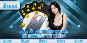 Game bài đổi thưởng qua ATM - Đổi thưởng uy tín tại Hi88